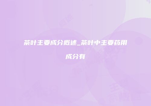 茶叶主要成分概述_茶叶中主要药用成分有