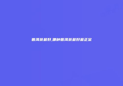 普洱茶最好,哪种普洱茶最好最正宗