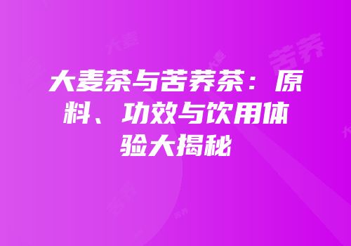大麦茶与苦荞茶：原料、功效与饮用体验大揭秘