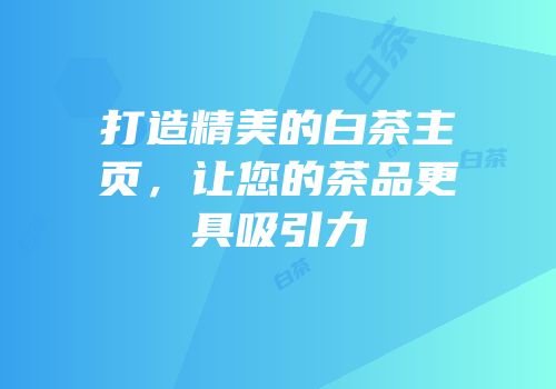 打造精美的白茶主页，让您的茶品更具吸引力