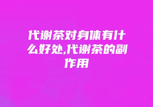 代谢茶对身体有什么好处,代谢茶的副作用
