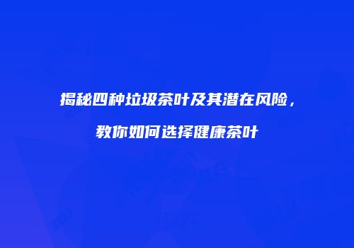 揭秘四种垃圾茶叶及其潜在风险，教你如何选择健康茶叶