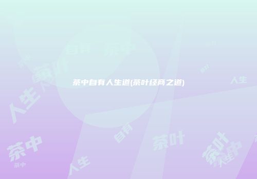 茶中自有人生道(茶叶经商之道)