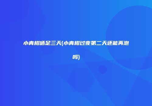 小青柑晒足三天(小青柑过夜第二天还能再泡吗)