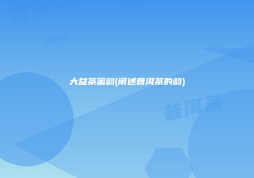 大益茶蜜韵(阐述普洱茶的韵)