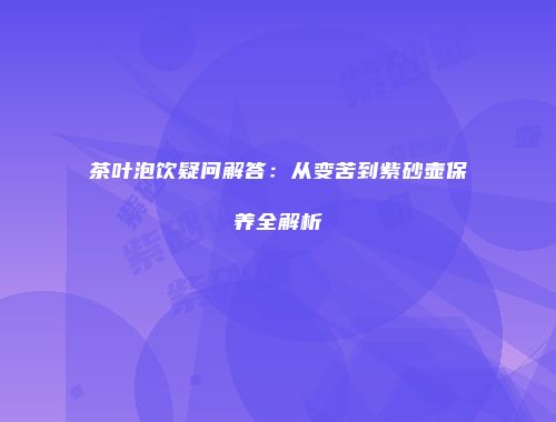 茶叶泡饮疑问解答：从变苦到紫砂壶保养全解析