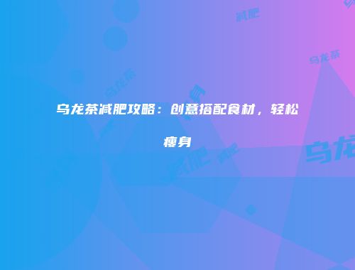乌龙茶减肥攻略：创意搭配食材，轻松瘦身