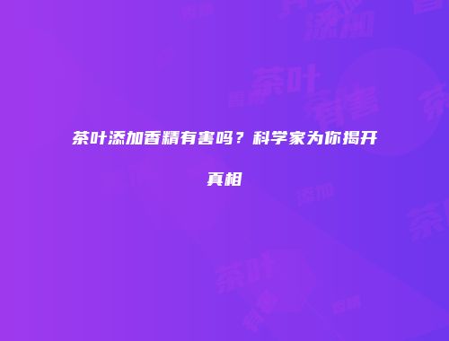 茶叶添加香精有害吗？科学家为你揭开真相