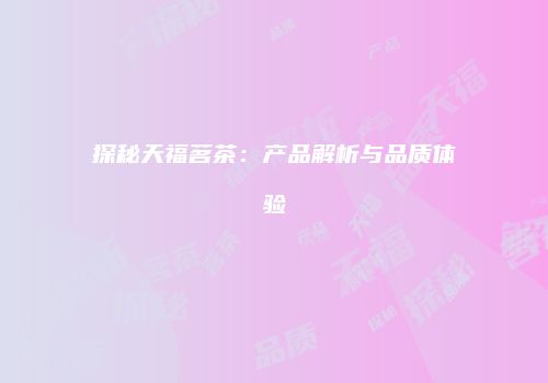 探秘天福茗茶：产品解析与品质体验