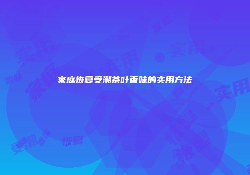 家庭恢复受潮茶叶香味的实用方法