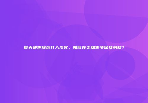 夏天快把绿茶打入冷宫，如何在炎热季节保持身材？