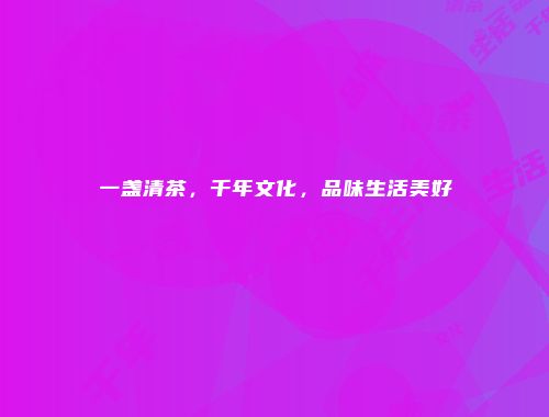 一盏清茶，千年文化，品味生活美好