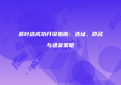 茶叶店成功开设指南：选址、命名与进货策略