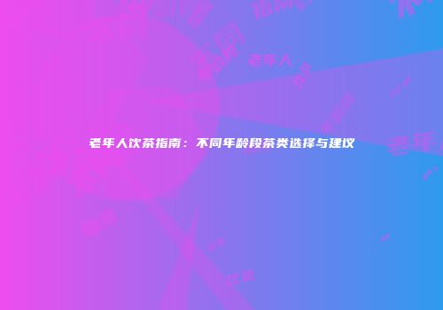 老年人饮茶指南：不同年龄段茶类选择与建议