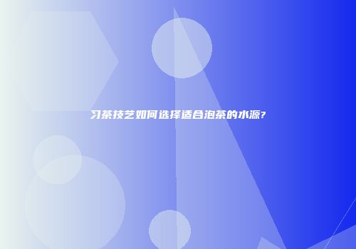 习茶技艺如何选择适合泡茶的水源?
