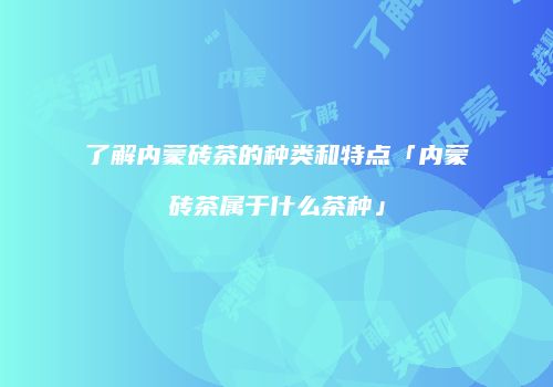 了解内蒙砖茶的种类和特点「内蒙砖茶属于什么茶种」