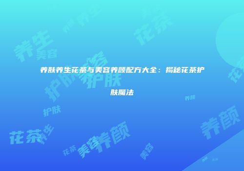 养肤养生花茶与美容养颜配方大全：揭秘花茶护肤魔法