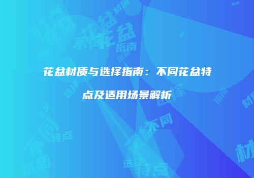 花盆材质与选择指南：不同花盆特点及适用场景解析