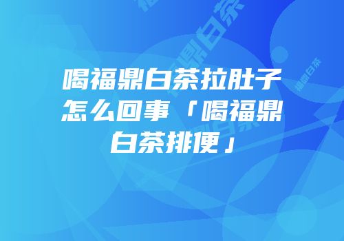 喝福鼎白茶拉肚子怎么回事「喝福鼎白茶排便」