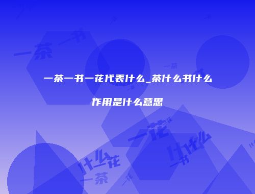 一茶一书一花代表什么_茶什么书什么作用是什么意思
