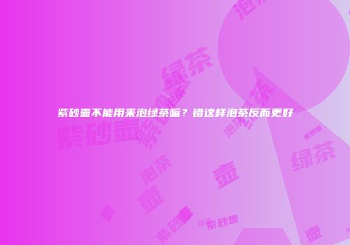 紫砂壶不能用来泡绿茶嘛？错这样泡茶反而更好