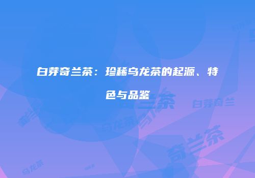 白芽奇兰茶：珍稀乌龙茶的起源、特色与品鉴