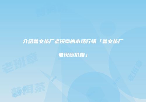 介绍普文茶厂老班章的市场行情「普文茶厂老班章价格」
