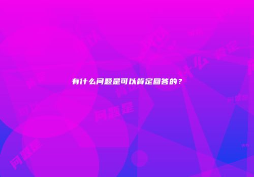 有什么问题是可以肯定回答的？