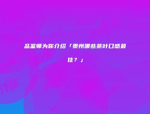 品鉴师为你介绍「贵州哪些茶叶口感最佳？」