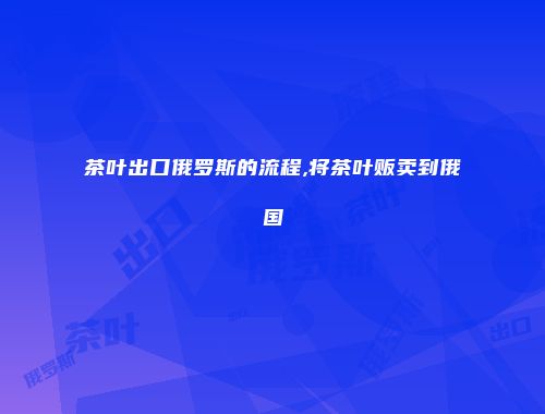 茶叶出口俄罗斯的流程,将茶叶贩卖到俄国