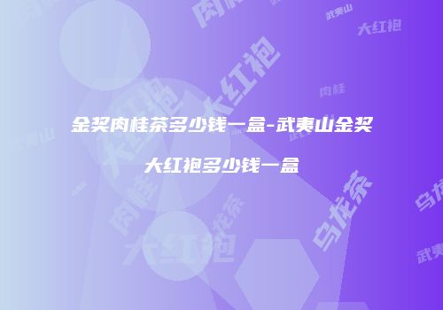 金奖肉桂茶多少钱一盒-武夷山金奖大红袍多少钱一盒