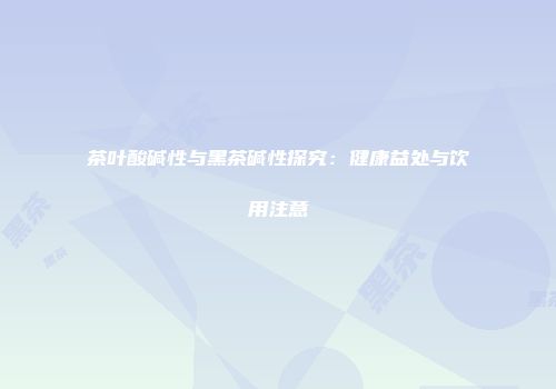 茶叶酸碱性与黑茶碱性探究：健康益处与饮用注意
