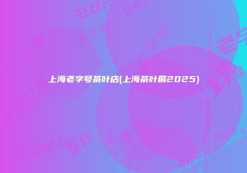 上海老字号茶叶店(上海茶叶展2025)