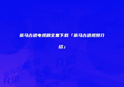 茶马古道电视剧全集下载「茶马古道视频介绍」