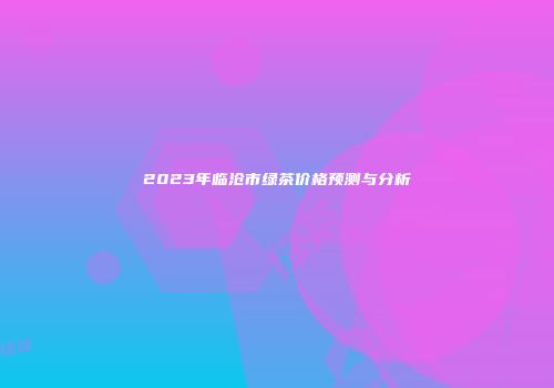 2023年临沧市绿茶价格预测与分析