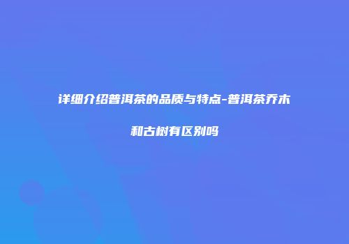 详细介绍普洱茶的品质与特点-普洱茶乔木和古树有区别吗