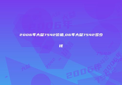 2006年大益7542价格,06年大益7542多少钱