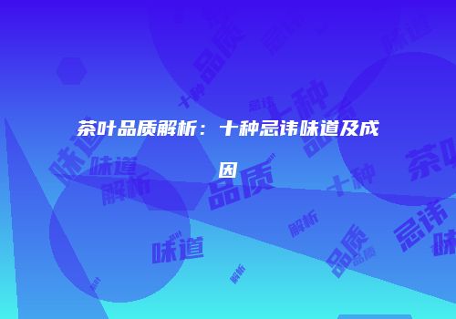 茶叶品质解析：十种忌讳味道及成因