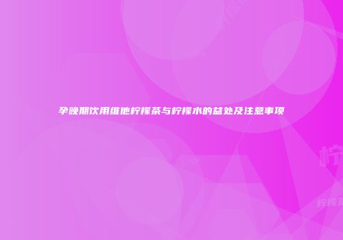 孕晚期饮用维他柠檬茶与柠檬水的益处及注意事项