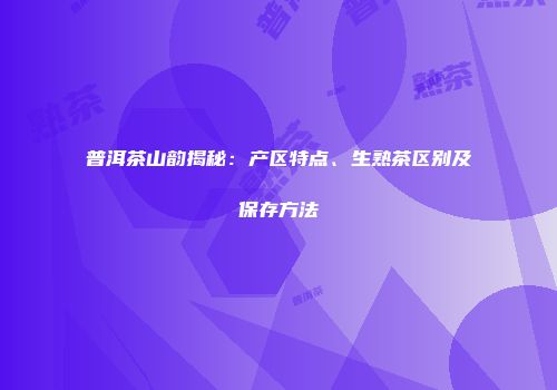 普洱茶山韵揭秘：产区特点、生熟茶区别及保存方法