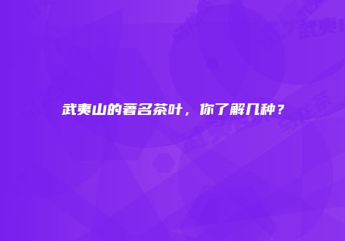 武夷山的著名茶叶，你了解几种？