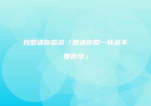 我想请你喝茶「想请你喝一杯茶不要拒绝」