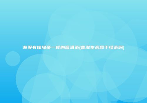 有没有像绿茶一样的普洱茶(普洱生茶属于绿茶吗)