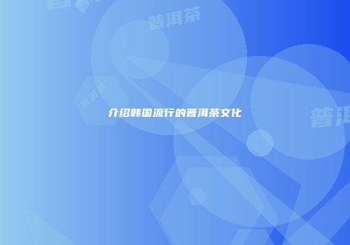 介绍韩国流行的普洱茶文化