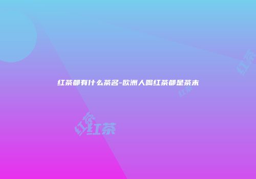 红茶都有什么茶名-欧洲人喝红茶都是茶末
