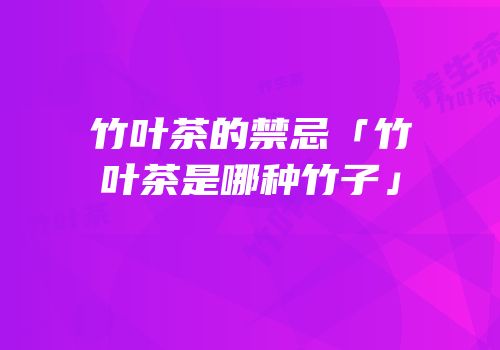 竹叶茶的禁忌「竹叶茶是哪种竹子」
