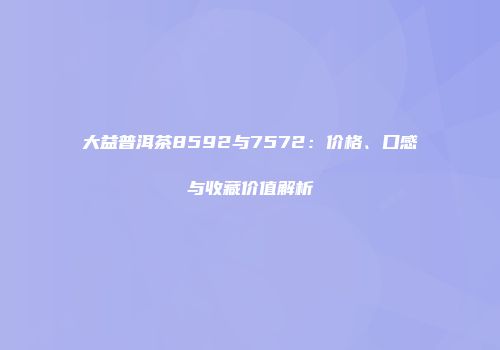 大益普洱茶8592与7572：价格、口感与收藏价值解析