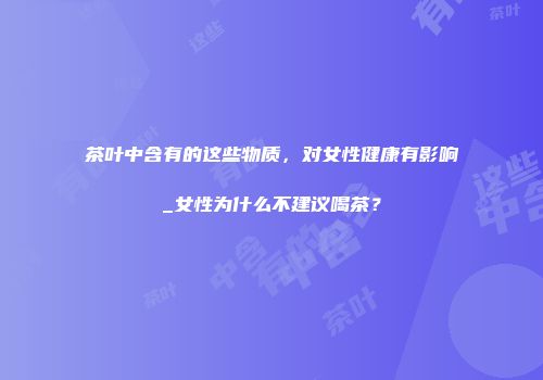 茶叶中含有的这些物质，对女性健康有影响_女性为什么不建议喝茶？