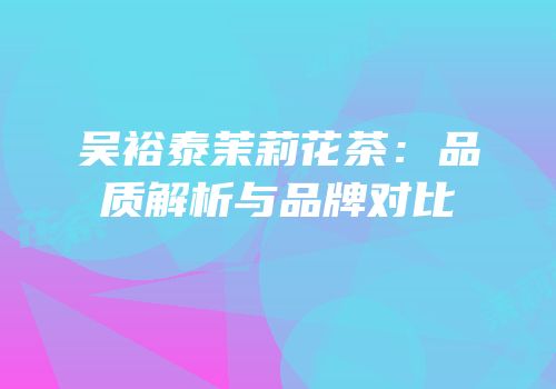 吴裕泰茉莉花茶：品质解析与品牌对比