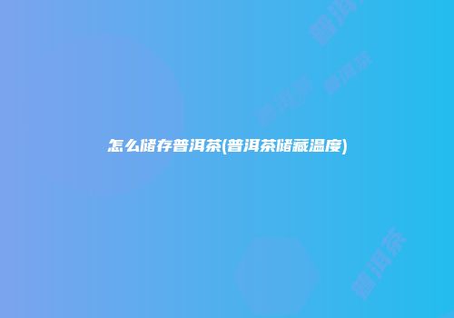 怎么储存普洱茶(普洱茶储藏温度)